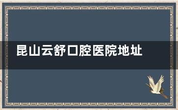 昆山云舒口腔医院地址在哪？在玉山镇前进西路，附上医院看牙特色|市民看牙口碑一览